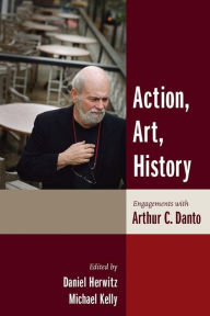 Title: Action, Art, History: Engagements with Arthur C. Danto, Author: Daniel Herwitz