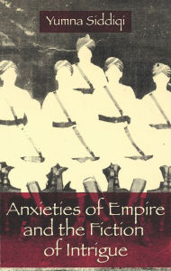 Title: Anxieties of Empire and the Fiction of Intrigue, Author: Yumna Siddiqi 