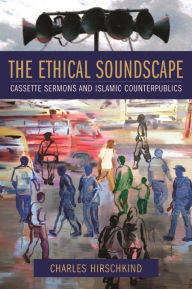Title: The Ethical Soundscape: Cassette Sermons and Islamic Counterpublics, Author: Charles Hirschkind