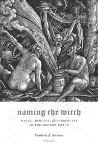 Title: Naming the Witch: Magic, Ideology, and Stereotype in the Ancient World, Author: Kimberly Stratton