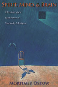 Title: Spirit, Mind, and Brain: A Psychoanalytic Examination of Spirituality and Religion, Author: Mortimer Ostow