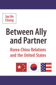 Title: Between Ally and Partner: Korea-China Relations and the United States, Author: Jae Ho Chung