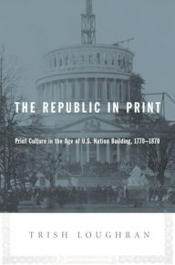 Title: The Republic in Print: Print Culture in the Age of U.S. Nation Building, 1770-1870, Author: Trish Loughran