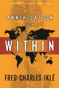Title: Annihilation from Within: The Ultimate Threat to Nations, Author: Fred Charles Iklé