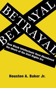 Title: Betrayal: How Black Intellectuals Have Abandoned the Ideals of the Civil Rights Era / Edition 1, Author: Houston Baker Jr.