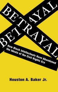 Title: Betrayal: How Black Intellectuals Have Abandoned the Ideals of the Civil Rights Era / Edition 1, Author: Houston Baker  Jr.