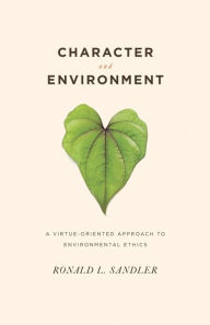 Title: Character and Environment: A Virtue-Oriented Approach to Environmental Ethics / Edition 1, Author: Ronald Sandler