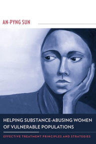 Title: Helping Substance-Abusing Women of Vulnerable Populations: Effective Treatment Principles and Strategies, Author: An-Pyng Sun 