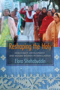 Title: Reshaping the Holy: Democracy, Development, and Muslim Women in Bangladesh, Author: Elora Shehabuddin