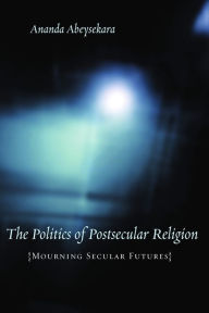 Title: The Politics of Postsecular Religion: Mourning Secular Futures, Author: Ananda Abeysekara