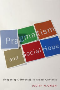 Title: Pragmatism and Social Hope: Deepening Democracy in Global Contexts, Author: Judith Green