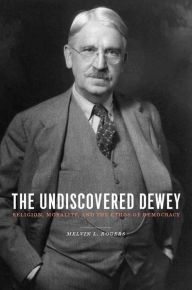 Title: The Undiscovered Dewey: Religion, Morality, and the Ethos of Democracy, Author: Melvin Rogers