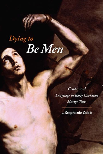 Dying to Be Men: Gender and Language in Early Christian Martyr Texts