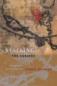 Title: Stalking the Subject: Modernism and the Animal, Author: Carrie Rohman