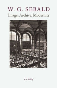 Title: W. G. Sebald: Image, Archive, Modernity, Author: J.J. Long