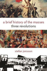 Title: A Brief History of the Masses: Three Revolutions, Author: Stefan Jonsson