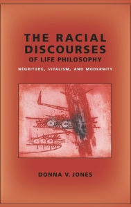 Title: The Racial Discourses of Life Philosophy: Négritude, Vitalism, and Modernity, Author: Donna Jones