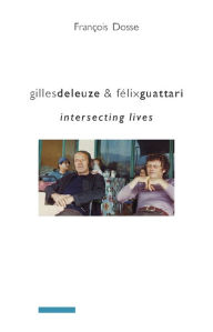 Title: Gilles Deleuze and Félix Guattari: Intersecting Lives, Author: Francois Dosse