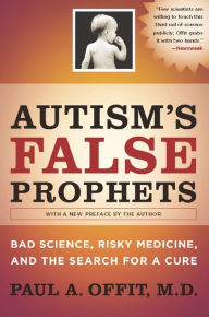Title: Autism's False Prophets: Bad Science, Risky Medicine, and the Search for a Cure, Author: Paul A. Offit MD