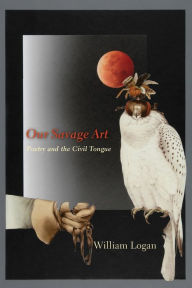 Title: Our Savage Art: Poetry and the Civil Tongue, Author: William Logan
