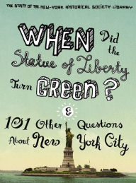 Title: When Did the Statue of Liberty Turn Green?: And 101 Other Questions About New York City, Author: The Staff of the New-York Historical Society Library