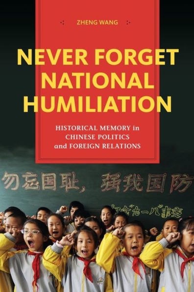 Never Forget National Humiliation: Historical Memory Chinese Politics and Foreign Relations