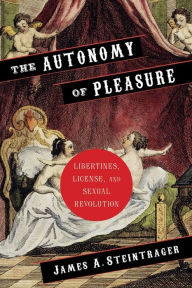 Title: The Autonomy of Pleasure: Libertines, License, and Sexual Revolution, Author: James Steintrager
