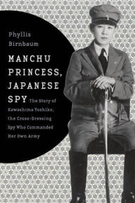 Title: Manchu Princess, Japanese Spy: The Story of Kawashima Yoshiko, the Cross-Dressing Spy Who Commanded Her Own Army, Author: Phyllis Birnbaum
