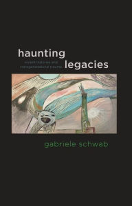 Title: Haunting Legacies: Violent Histories and Transgenerational Trauma, Author: Gabriele Schwab