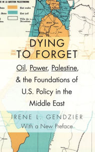 Title: Dying to Forget: Oil, Power, Palestine, and the Foundations of U.S. Policy in the Middle East, Author: Irene Gendzier