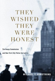 Title: They Wished They Were Honest: The Knapp Commission and New York City Police Corruption, Author: Michael Armstrong