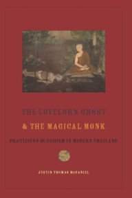 Title: The Lovelorn Ghost and the Magical Monk: Practicing Buddhism in Modern Thailand, Author: Justin McDaniel