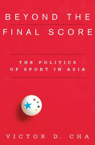 Title: Beyond the Final Score: The Politics of Sport in Asia, Author: Victor Cha