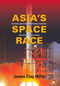 Title: Asia's Space Race: National Motivations, Regional Rivalries, and International Risks, Author: James Clay Moltz