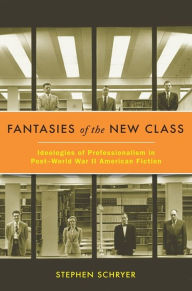 Title: Fantasies of the New Class: Ideologies of Professionalism in Post-World War II American Fiction, Author: Stephen Schryer