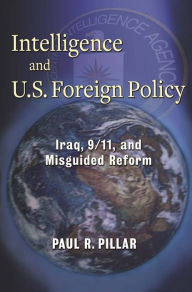 Title: Intelligence and U.S. Foreign Policy: Iraq, 9/11, and Misguided Reform, Author: Paul Pillar