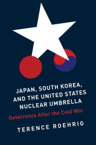 Title: Japan, South Korea, and the United States Nuclear Umbrella: Deterrence After the Cold War, Author: Terence Roehrig