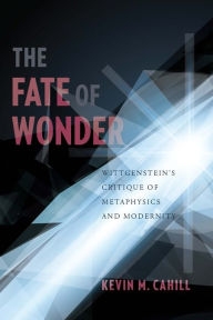 Title: The Fate of Wonder: Wittgenstein's Critique of Metaphysics and Modernity, Author: Kevin Cahill