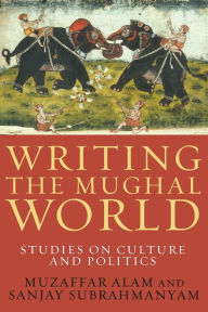 Title: Writing the Mughal World: Studies on Culture and Politics, Author: Muzaffar Alam