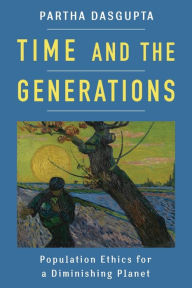 Title: Time and the Generations: Population Ethics for a Diminishing Planet, Author: Partha Dasgupta