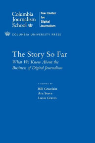 Title: The Story So Far: What We Know About the Business of Digital Journalism, Author: Bill Grueskin