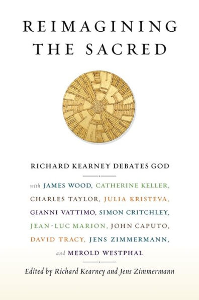 Reimagining the Sacred: Richard Kearney Debates God with James Wood, Catherine Keller, Charles Taylor, Julia Kristeva, Gianni Vattimo, Simon Critchley, Jean-Luc Marion, John Caputo, David Tracy, Jens Zimmermann, and Merold Westphal