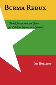 Title: Burma Redux: Global Justice and the Quest for Political Reform in Myanmar, Author: Ian Holliday