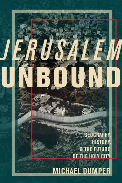 Jerusalem Unbound: Geography, History, and the Future of Holy City
