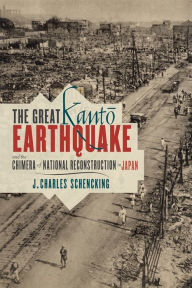 Title: The Great Kanto Earthquake and the Chimera of National Reconstruction in Japan, Author: J. Charles Schencking