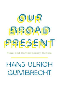 Title: Our Broad Present: Time and Contemporary Culture, Author: Hans Ulrich Gumbrecht