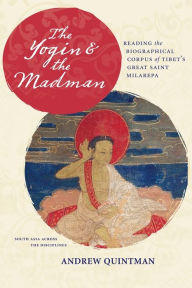 Title: The Yogin and the Madman: Reading the Biographical Corpus of Tibet's Great Saint Milarepa, Author: Andrew Quintman