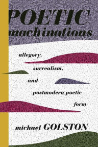 Title: Poetic Machinations: Allegory, Surrealism, and Postmodern Poetic Form, Author: Michael Golston