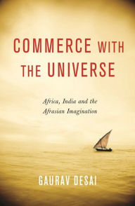 Title: Commerce with the Universe: Africa, India, and the Afrasian Imagination, Author: Gaurav Desai