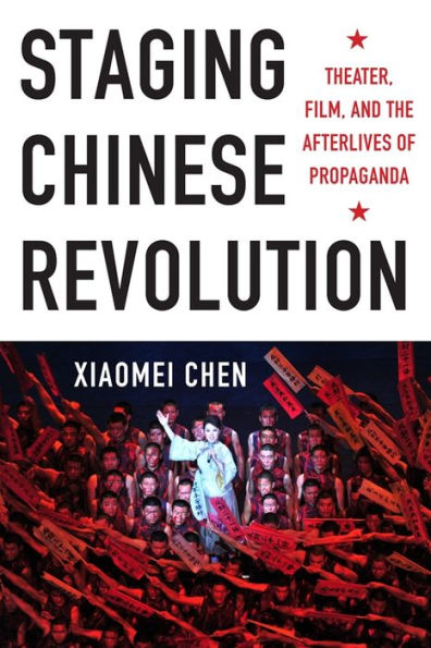 Staging Chinese Revolution: Theater, Film, and the Afterlives of Propaganda